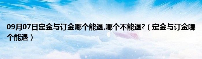 09月07日定金与订金哪个能退,哪个不能退?（定金与订金哪个能退）