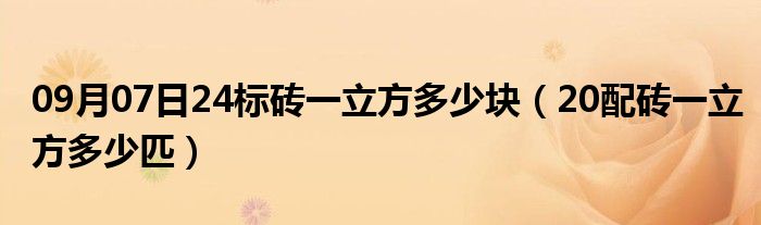 09月07日24标砖一立方多少块（20配砖一立方多少匹）