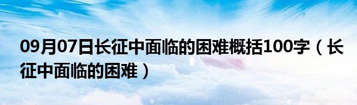 09月07日长征中面临的困难概括100字（长征中面临的困难）