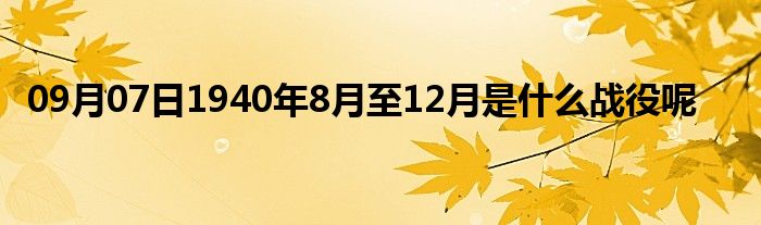 09月07日1940年8月至12月是什么战役呢