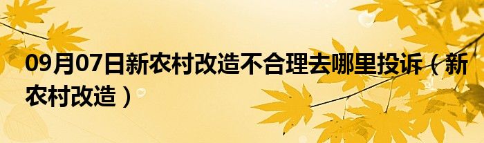 09月07日新农村改造不合理去哪里投诉（新农村改造）