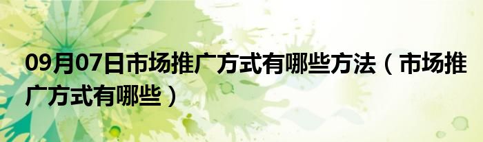 09月07日市场推广方式有哪些方法（市场推广方式有哪些）