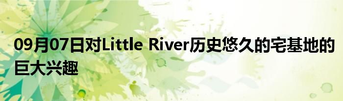 09月07日对Little River历史悠久的宅基地的巨大兴趣