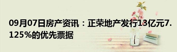 09月07日房产资讯：正荣地产发行13亿元7.125%的优先票据