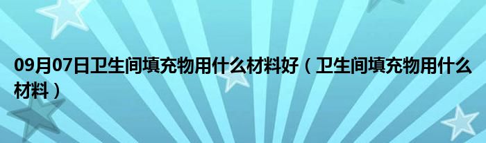 09月07日卫生间填充物用什么材料好（卫生间填充物用什么材料）