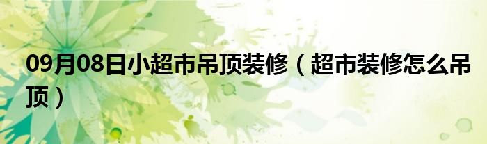 09月08日小超市吊顶装修（超市装修怎么吊顶）