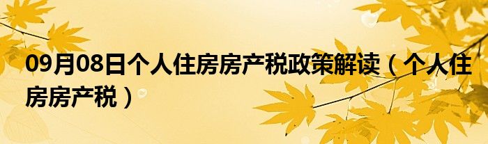 09月08日个人住房房产税政策解读（个人住房房产税）