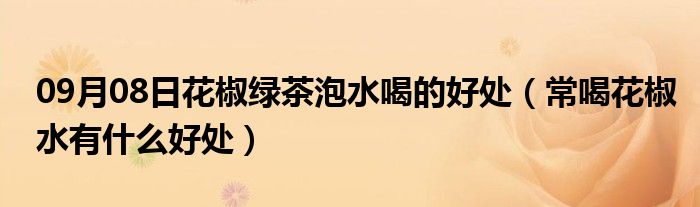 09月08日花椒绿茶泡水喝的好处（常喝花椒水有什么好处）