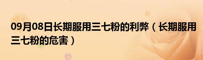 09月08日长期服用三七粉的利弊（长期服用三七粉的危害）