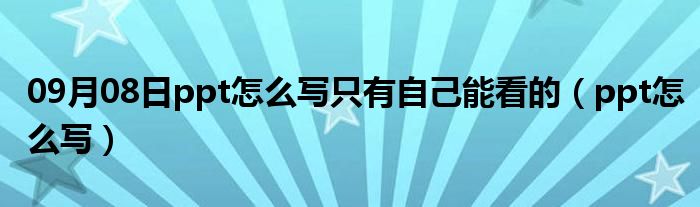 09月08日ppt怎么写只有自己能看的（ppt怎么写）