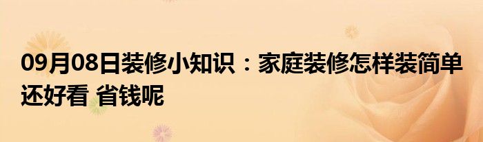 09月08日装修小知识：家庭装修怎样装简单 还好看 省钱呢