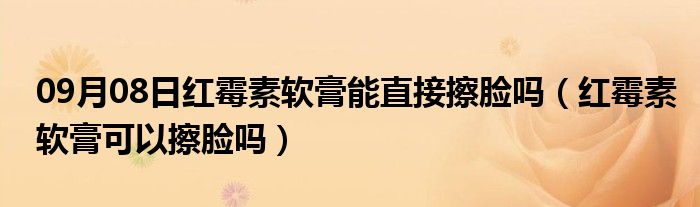 09月08日红霉素软膏能直接擦脸吗（红霉素软膏可以擦脸吗）