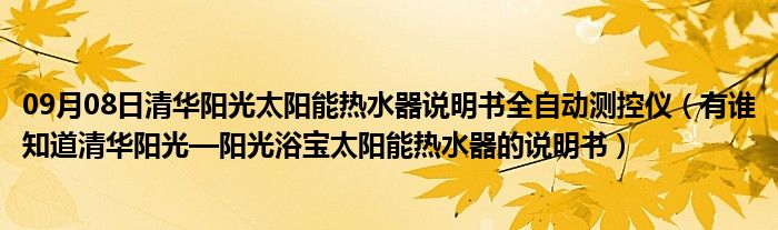 09月08日清华阳光太阳能热水器说明书全自动测控仪（有谁知道清华阳光—阳光浴宝太阳能热水器的说明书）