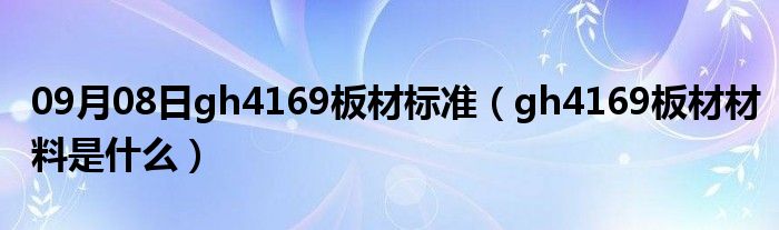 09月08日gh4169板材标准（gh4169板材材料是什么）