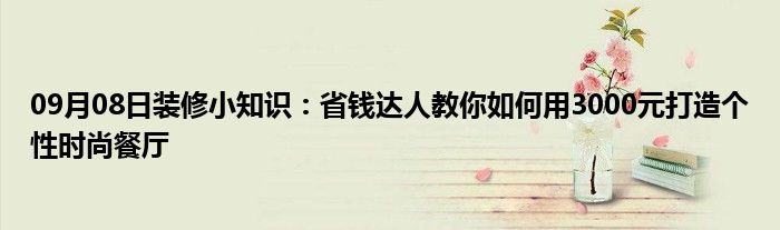 09月08日装修小知识：省钱达人教你如何用3000元打造个性时尚餐厅