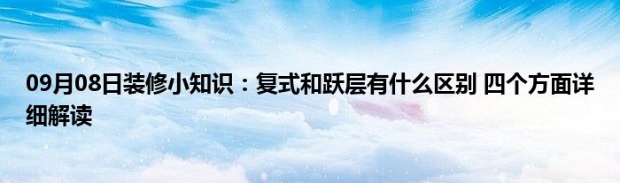 09月08日装修小知识：复式和跃层有什么区别 四个方面详细解读