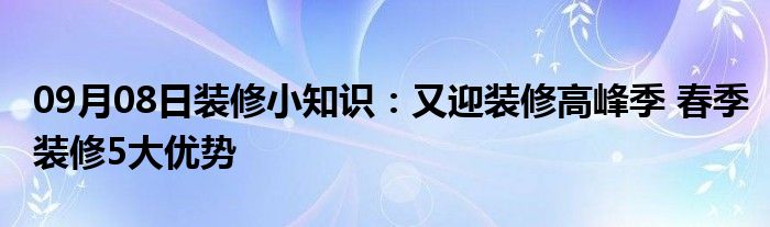 09月08日装修小知识：又迎装修高峰季 春季装修5大优势