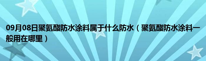 09月08日聚氨酯防水涂料属于什么防水（聚氨酯防水涂料一般用在哪里）