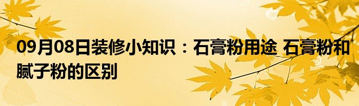 09月08日装修小知识：石膏粉用途 石膏粉和腻子粉的区别