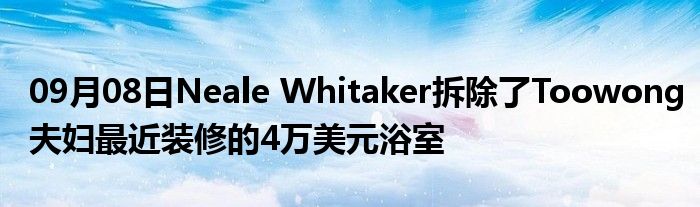 09月08日Neale Whitaker拆除了Toowong夫妇最近装修的4万美元浴室