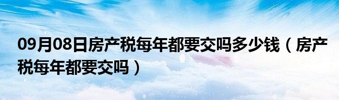 09月08日房产税每年都要交吗多少钱（房产税每年都要交吗）