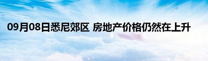 09月08日悉尼郊区 房地产价格仍然在上升