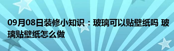 09月08日装修小知识：玻璃可以贴壁纸吗 玻璃贴壁纸怎么做