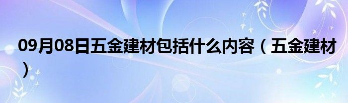 09月08日五金建材包括什么内容（五金建材）