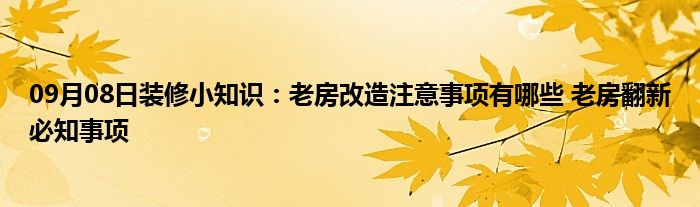 09月08日装修小知识：老房改造注意事项有哪些 老房翻新必知事项