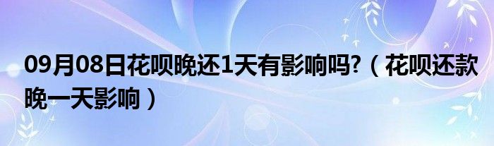 09月08日花呗晚还1天有影响吗?（花呗还款晚一天影响）