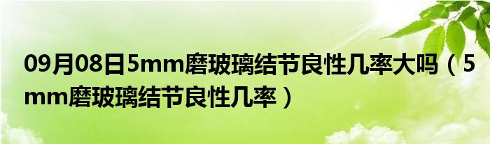 09月08日5mm磨玻璃结节良性几率大吗（5mm磨玻璃结节良性几率）