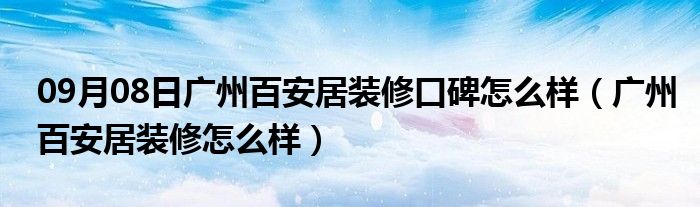 09月08日广州百安居装修口碑怎么样（广州百安居装修怎么样）