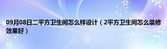 09月08日二平方卫生间怎么样设计（2平方卫生间怎么装修效果好）