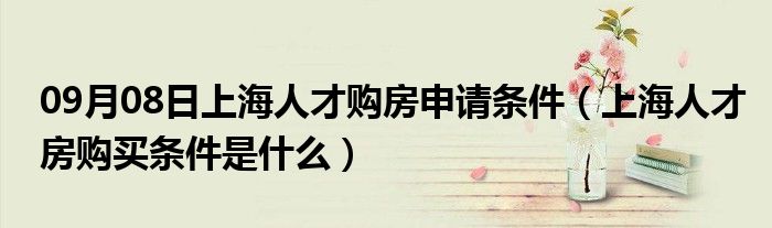 09月08日上海人才购房申请条件（上海人才房购买条件是什么）