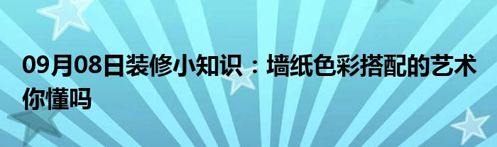 09月08日装修小知识：墙纸色彩搭配的艺术 你懂吗