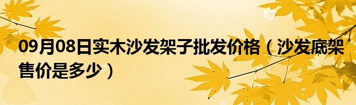 09月08日实木沙发架子批发价格（沙发底架售价是多少）