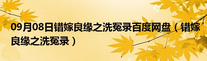 09月08日错嫁良缘之洗冤录百度网盘（错嫁良缘之洗冤录）