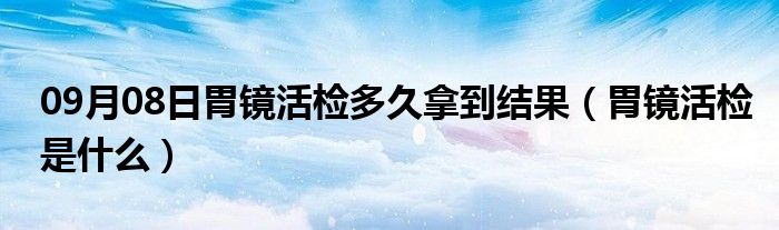 09月08日胃镜活检多久拿到结果（胃镜活检是什么）