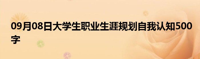 09月08日大学生职业生涯规划自我认知500字