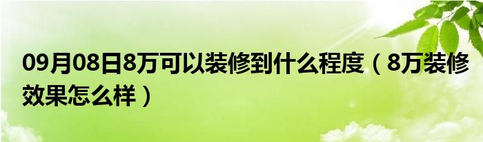 09月08日8万可以装修到什么程度（8万装修效果怎么样）