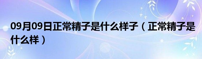 09月09日正常精子是什么样子（正常精子是什么样）