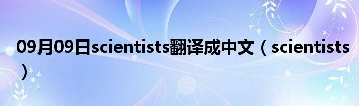 09月09日scientists翻译成中文（scientists）