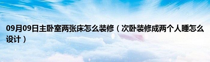 09月09日主卧室两张床怎么装修（次卧装修成两个人睡怎么设计）