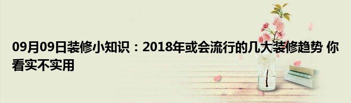 09月09日装修小知识：2018年或会流行的几大装修趋势 你看实不实用