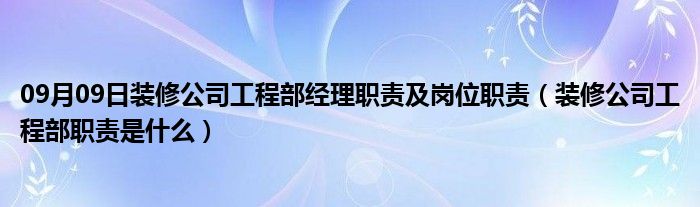 09月09日装修公司工程部经理职责及岗位职责（装修公司工程部职责是什么）