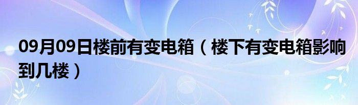 09月09日楼前有变电箱（楼下有变电箱影响到几楼）