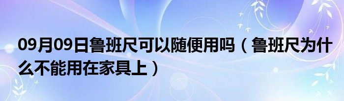 09月09日鲁班尺可以随便用吗（鲁班尺为什么不能用在家具上）