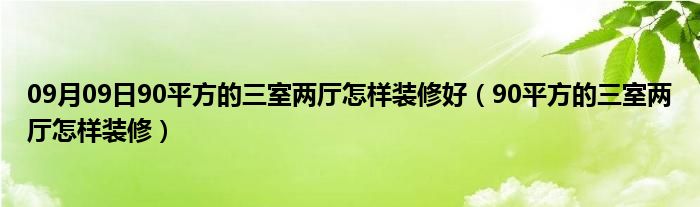 09月09日90平方的三室两厅怎样装修好（90平方的三室两厅怎样装修）