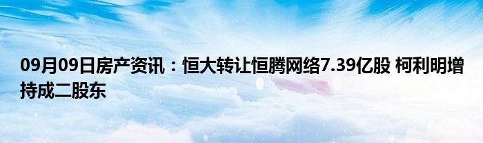 09月09日房产资讯：恒大转让恒腾网络7.39亿股 柯利明增持成二股东