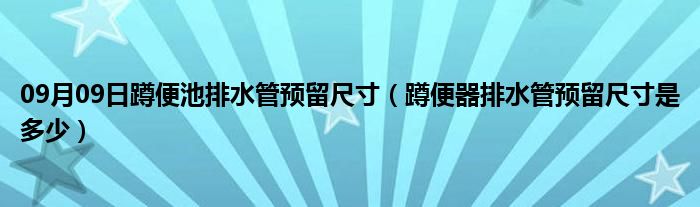 09月09日蹲便池排水管预留尺寸（蹲便器排水管预留尺寸是多少）